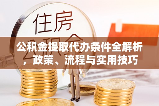 南部公积金提取代办条件全解析，政策、流程与实用技巧