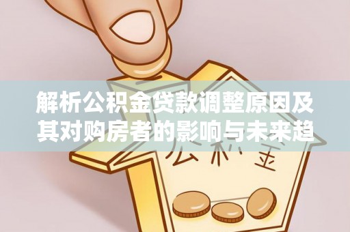 南部解析公积金贷款调整原因及其对购房者的影响与未来趋势