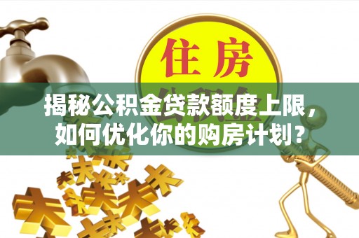 南部揭秘公积金贷款额度上限，如何优化你的购房计划？