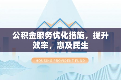 南部公积金服务优化措施，提升效率，惠及民生
