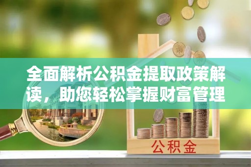 南部全面解析公积金提取政策解读，助您轻松掌握财富管理新方向