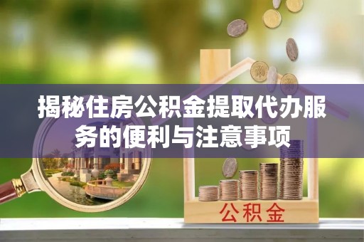 南部揭秘住房公积金提取代办服务的便利与注意事项