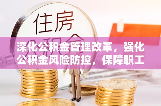 南部深化公积金管理改革，强化公积金风险防控，保障职工权益