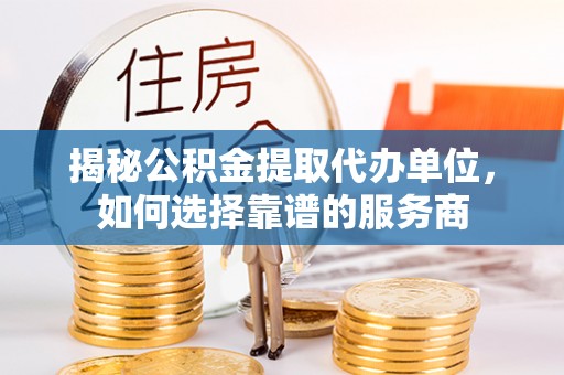 南部揭秘公积金提取代办单位，如何选择靠谱的服务商