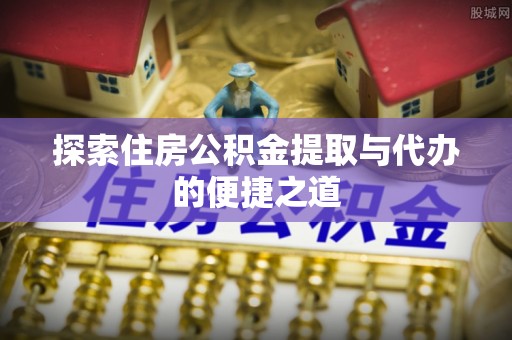 南部探索住房公积金提取与代办的便捷之道
