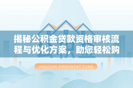 南部揭秘公积金贷款资格审核流程与优化方案，助您轻松购房