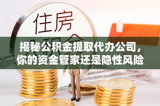 南部揭秘公积金提取代办公司，你的资金管家还是隐性风险？