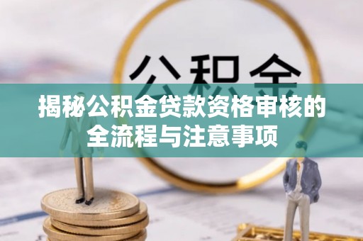 南部揭秘公积金贷款资格审核的全流程与注意事项