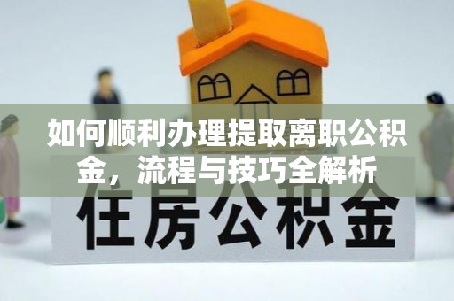 南部如何顺利办理提取离职公积金，流程与技巧全解析