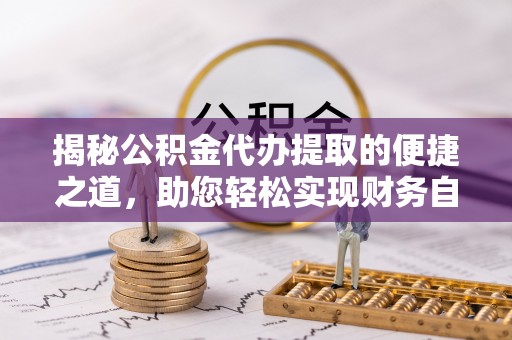 南部揭秘公积金代办提取的便捷之道，助您轻松实现财务自由