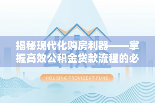 南部揭秘现代化购房利器——掌握高效公积金贷款流程的必备指南