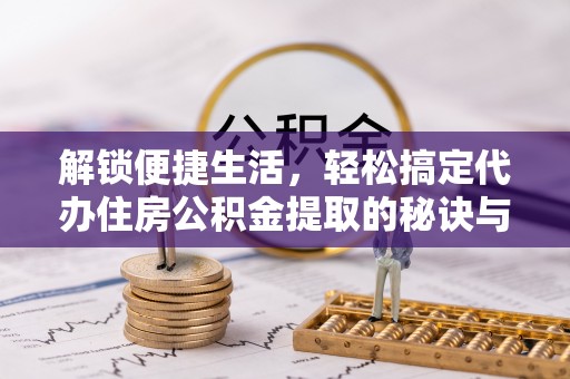南部解锁便捷生活，轻松搞定代办住房公积金提取的秘诀与技巧