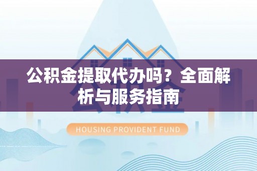 南部公积金提取代办吗？全面解析与服务指南