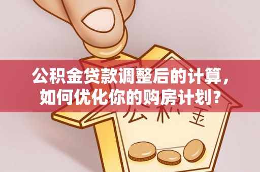 南部公积金贷款调整后的计算，如何优化你的购房计划？