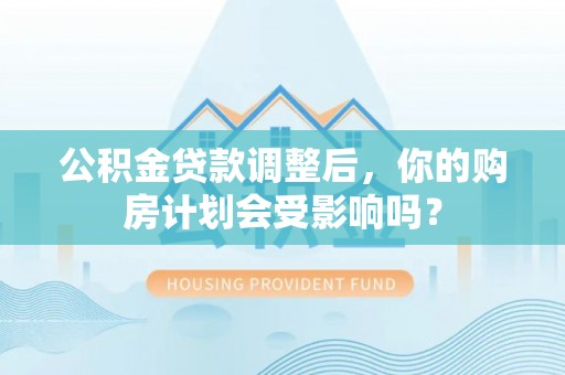 南部公积金贷款调整后，你的购房计划会受影响吗？