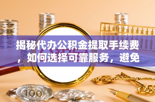 南部揭秘代办公积金提取手续费，如何选择可靠服务，避免隐形陷阱
