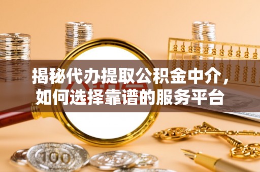 南部揭秘代办提取公积金中介，如何选择靠谱的服务平台