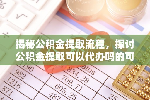 南部揭秘公积金提取流程，探讨公积金提取可以代办吗的可行性与注意事项