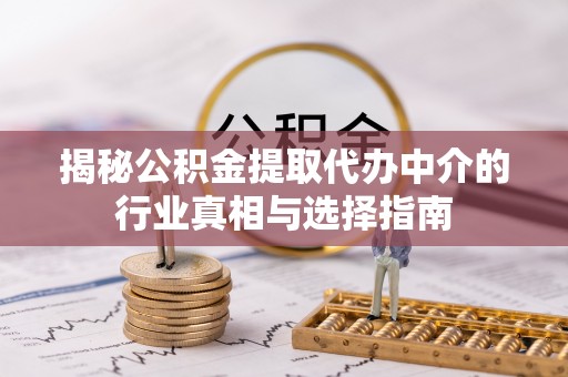 南部揭秘公积金提取代办中介的行业真相与选择指南