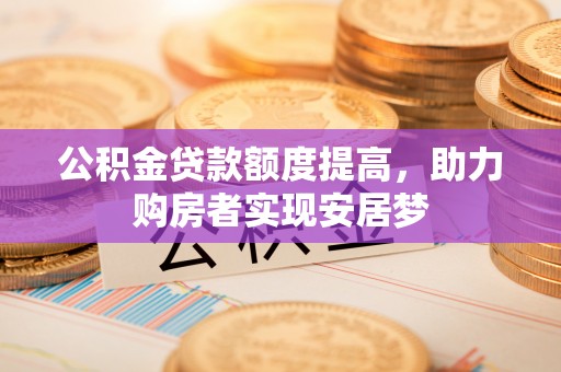 南部公积金贷款额度提高，助力购房者实现安居梦