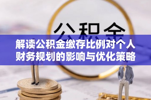南部解读公积金缴存比例对个人财务规划的影响与优化策略