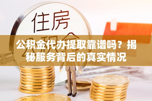 南部公积金代办提取靠谱吗？揭秘服务背后的真实情况