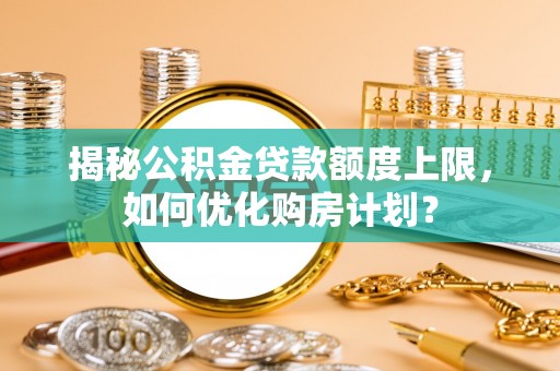 南部揭秘公积金贷款额度上限，如何优化购房计划？