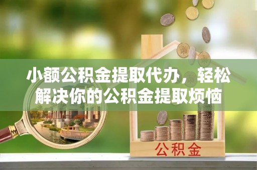 南部小额公积金提取代办，轻松解决你的公积金提取烦恼