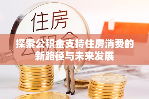 南部探索公积金支持住房消费的新路径与未来发展