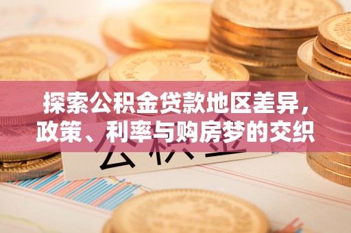 南部探索公积金贷款地区差异，政策、利率与购房梦的交织