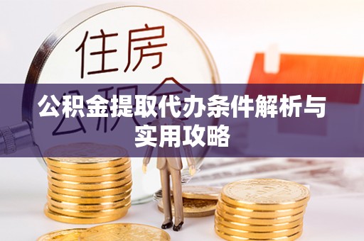 南部公积金提取代办条件解析与实用攻略