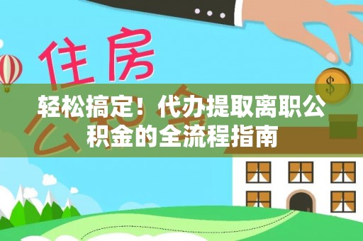 南部轻松搞定！代办提取离职公积金的全流程指南