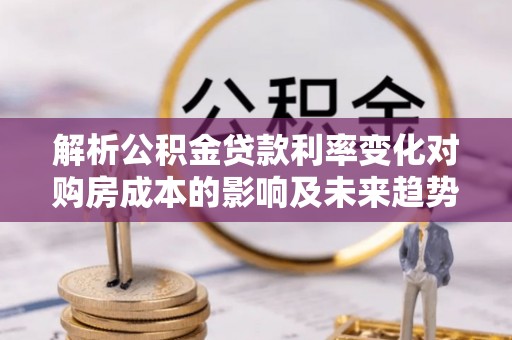 南部解析公积金贷款利率变化对购房成本的影响及未来趋势