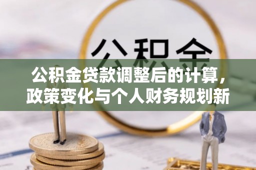 南部公积金贷款调整后的计算，政策变化与个人财务规划新思路