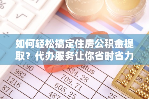 南部如何轻松搞定住房公积金提取？代办服务让你省时省力