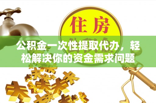 南部公积金一次性提取代办，轻松解决你的资金需求问题
