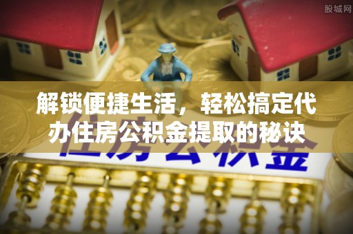 南部解锁便捷生活，轻松搞定代办住房公积金提取的秘诀