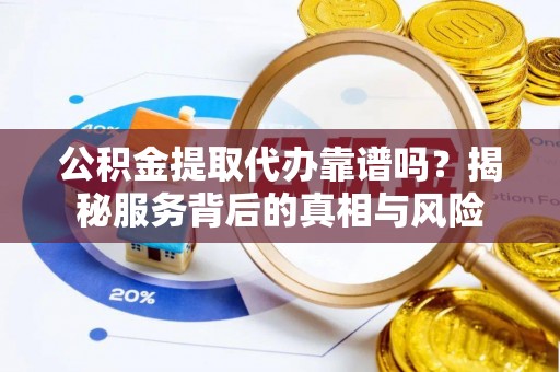 南部公积金提取代办靠谱吗？揭秘服务背后的真相与风险