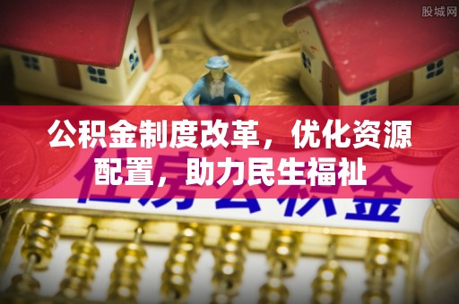 南部公积金制度改革，优化资源配置，助力民生福祉