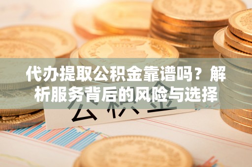 南部代办提取公积金靠谱吗？解析服务背后的风险与选择