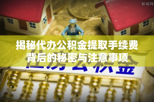 南部揭秘代办公积金提取手续费背后的秘密与注意事项