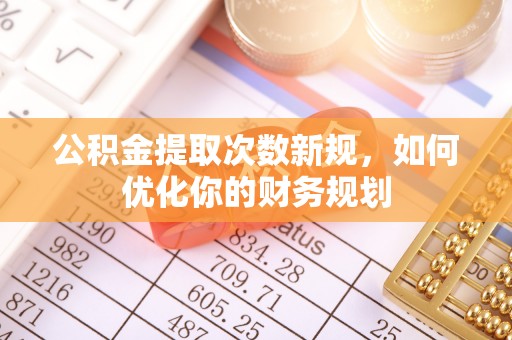 南部公积金提取次数新规，如何优化你的财务规划