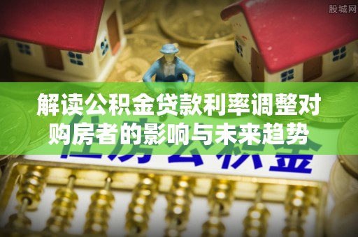 南部解读公积金贷款利率调整对购房者的影响与未来趋势