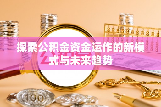 南部探索公积金资金运作的新模式与未来趋势
