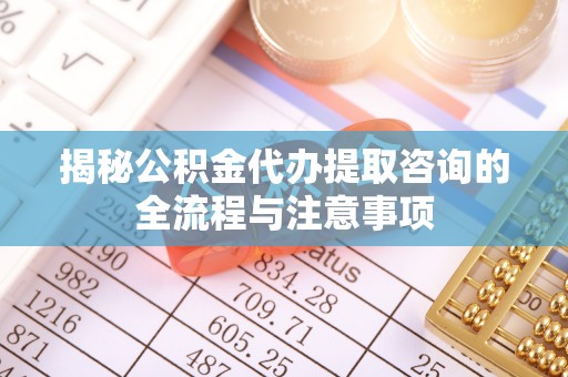 南部揭秘公积金代办提取咨询的全流程与注意事项