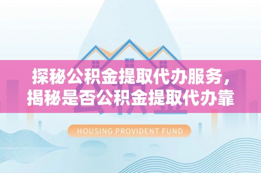 南部探秘公积金提取代办服务，揭秘是否公积金提取代办靠谱吗？