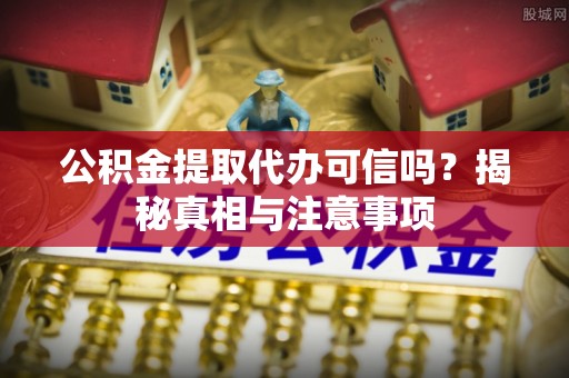 南部公积金提取代办可信吗？揭秘真相与注意事项