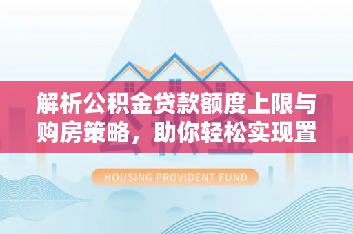 南部解析公积金贷款额度上限与购房策略，助你轻松实现置业梦想