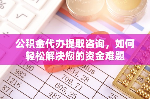 南部公积金代办提取咨询，如何轻松解决您的资金难题