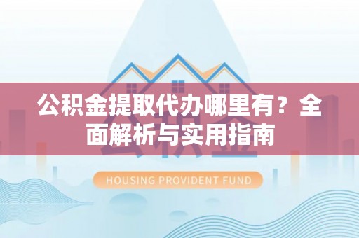 南部公积金提取代办哪里有？全面解析与实用指南